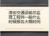 淮安交通运输总监理工程师一般什么时候报名大概时间