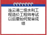 连云港二级水利工程造价工程师考试以后要如何复审成绩