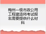 梅州一级市政公用工程建造师考试报名需要提供什么材料