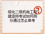 绥化二级机电工程建造师考试如何高分通过怎么备考