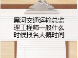 黑河交通运输总监理工程师一般什么时候报名大概时间
