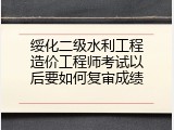 绥化二级水利工程造价工程师考试以后要如何复审成绩