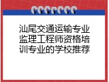 汕尾交通运输专业监理工程师资格培训专业的学校推荐
