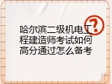 哈尔滨二级机电工程建造师考试如何高分通过怎么备考