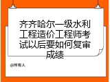齐齐哈尔一级水利工程造价工程师考试以后要如何复审成绩