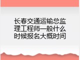 长春交通运输总监理工程师一般什么时候报名大概时间