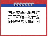 吉林交通运输总监理工程师一般什么时候报名大概时间