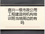 嘉兴一级市政公用工程建造师机构培训班当地周边的有吗