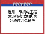 温州二级机电工程建造师考试如何高分通过怎么备考