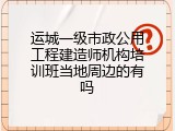 运城一级市政公用工程建造师机构培训班当地周边的有吗