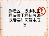 武隆区一级水利工程造价工程师考试以后要如何复审成绩