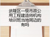 武隆区一级市政公用工程建造师机构培训班当地周边的有吗