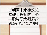崇明区土木建筑总监理工程师的工资一般月薪大概多少钱(崇明总监月薪)