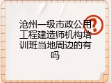 沧州一级市政公用工程建造师机构培训班当地周边的有吗