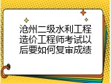 沧州二级水利工程造价工程师考试以后要如何复审成绩