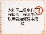永川区二级水利工程造价工程师考试以后要如何复审成绩