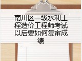 南川区一级水利工程造价工程师考试以后要如何复审成绩
