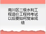 南川区二级水利工程造价工程师考试以后要如何复审成绩