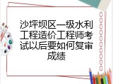 沙坪坝区一级水利工程造价工程师考试以后要如何复审成绩