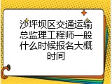 沙坪坝区交通运输总监理工程师一般什么时候报名大概时间