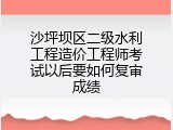 沙坪坝区二级水利工程造价工程师考试以后要如何复审成绩
