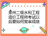 泉州二级水利工程造价工程师考试以后要如何复审成绩