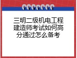三明二级机电工程建造师考试如何高分通过怎么备考