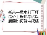 新余一级水利工程造价工程师考试以后要如何复审成绩