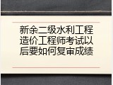 新余二级水利工程造价工程师考试以后要如何复审成绩