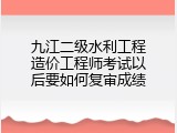 九江二级水利工程造价工程师考试以后要如何复审成绩