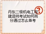 丹东二级机电工程建造师考试如何高分通过怎么备考