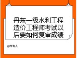 丹东一级水利工程造价工程师考试以后要如何复审成绩