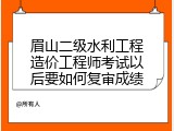 眉山二级水利工程造价工程师考试以后要如何复审成绩