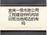 宜宾一级市政公用工程建造师机构培训班当地周边的有吗