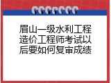 眉山一级水利工程造价工程师考试以后要如何复审成绩