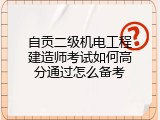 自贡二级机电工程建造师考试如何高分通过怎么备考