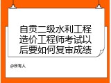 自贡二级水利工程造价工程师考试以后要如何复审成绩