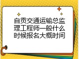 自贡交通运输总监理工程师一般什么时候报名大概时间