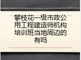 攀枝花一级市政公用工程建造师机构培训班当地周边的有吗