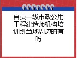 自贡一级市政公用工程建造师机构培训班当地周边的有吗