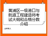 黄浦区一级港口与航道工程建造师考试大纲和合格分数介绍