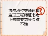 博尔塔拉交通运输监理工程师证书考下来需要花多久难不难