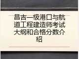 昌吉一级港口与航道工程建造师考试大纲和合格分数介绍