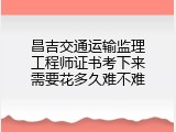 昌吉交通运输监理工程师证书考下来需要花多久难不难
