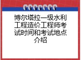 博尔塔拉一级水利工程造价工程师考试时间和考试地点介绍