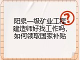 阳泉一级矿业工程建造师好找工作吗，如何领取国家补贴