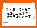张家界一级水利工程造价工程师难不难考具体怎么考证