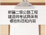 新疆二级公路工程建造师考试具体有哪些科目和内容