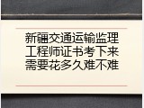 新疆交通运输监理工程师证书考下来需要花多久难不难