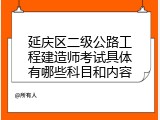 延庆区二级公路工程建造师考试具体有哪些科目和内容